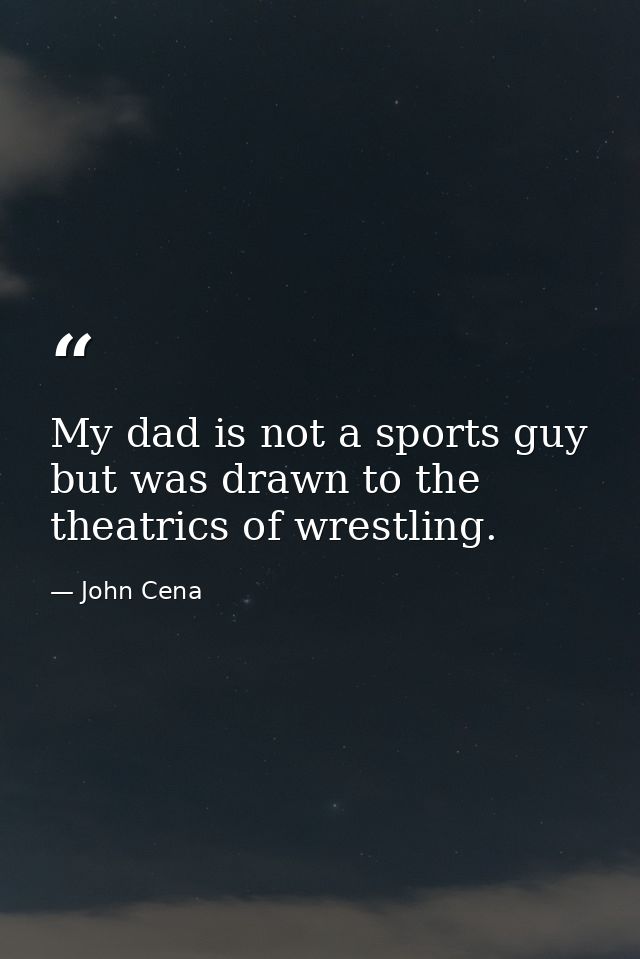 My dad is not a sports guy but was drawn to the theatrics of wrestling. — John Cena