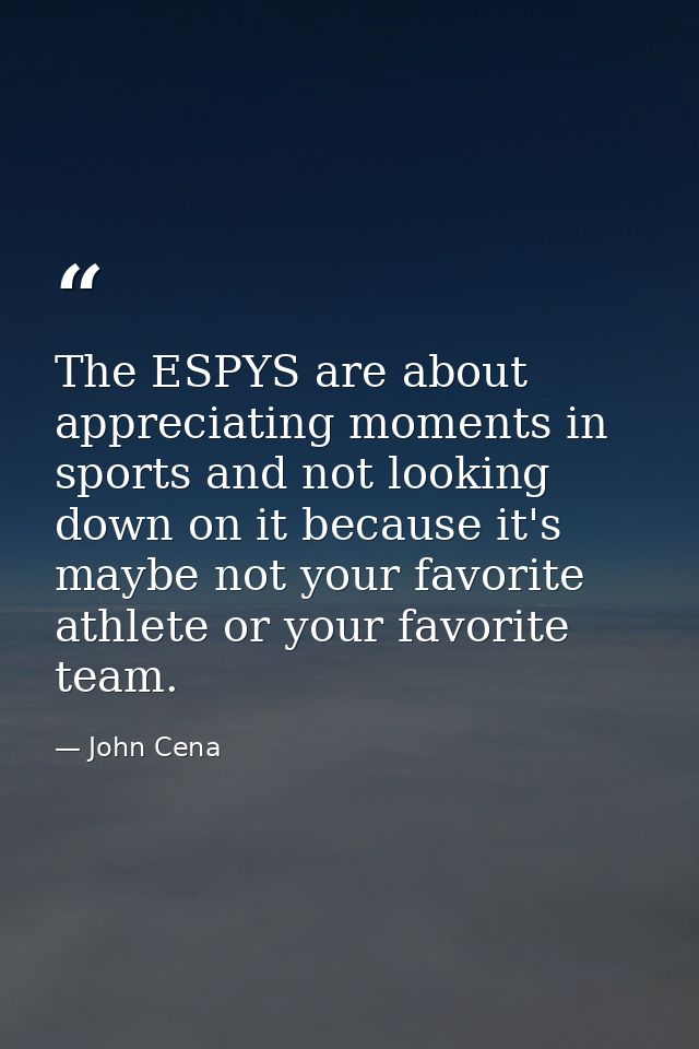 The ESPYS are about appreciating moments in sports and not looking down on it because it's maybe not your favorite athle — John Cena