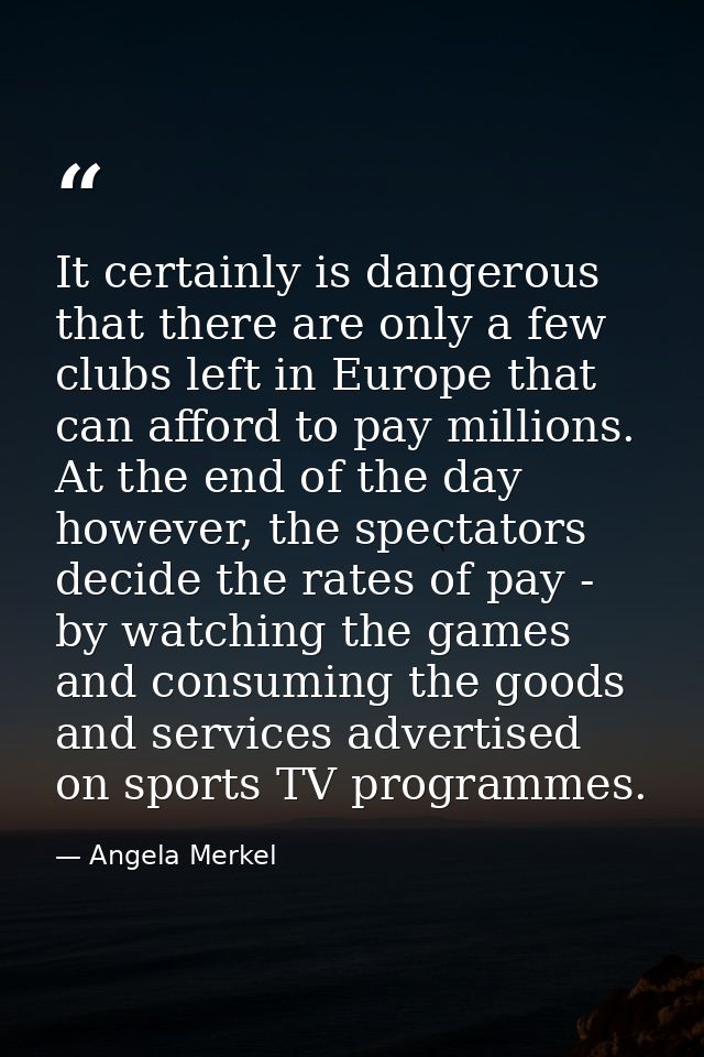 It certainly is dangerous that there are only a few clubs left in Europe that can afford to pay millions. At the end of  — Angela Merkel