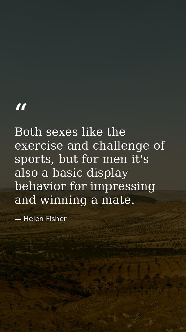 Both sexes like the exercise and challenge of sports, but for men it's also a basic display behavior for impressing and  — Helen Fisher