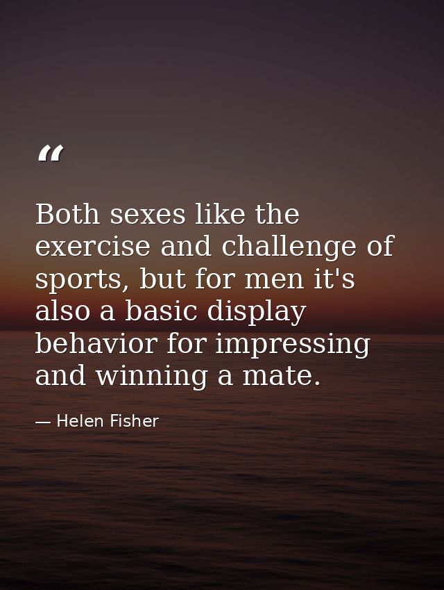 Both sexes like the exercise and challenge of sports, but for men it's also a basic display behavior for impressing and  — Helen Fisher