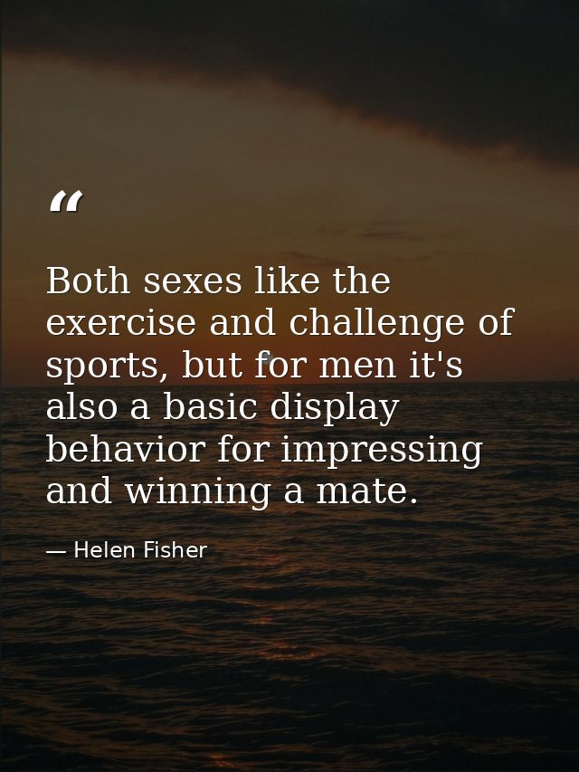 Both sexes like the exercise and challenge of sports, but for men it's also a basic display behavior for impressing and  — Helen Fisher