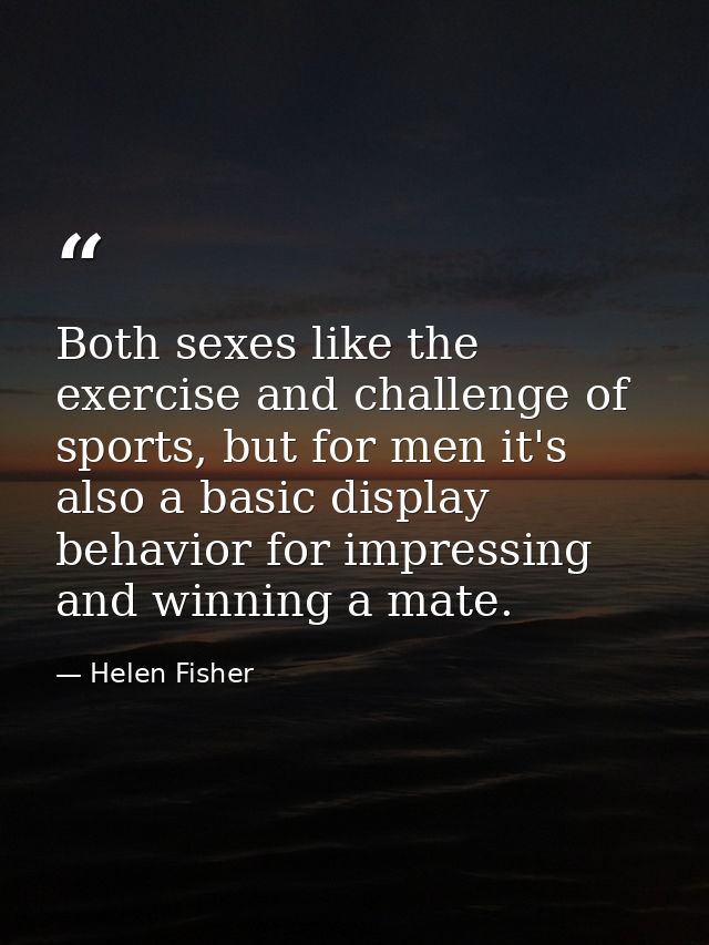 Both sexes like the exercise and challenge of sports, but for men it's also a basic display behavior for impressing and  — Helen Fisher