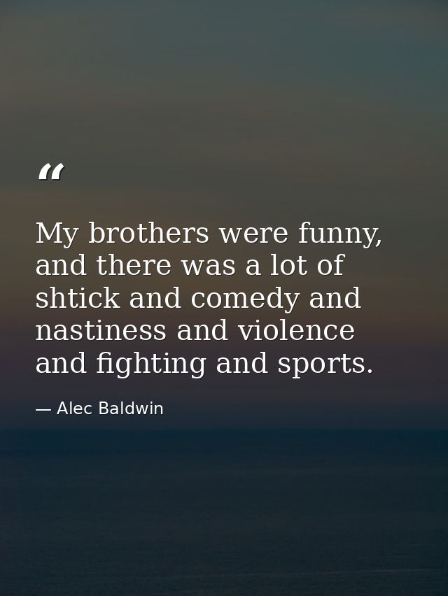 My brothers were funny, and there was a lot of shtick and comedy and nastiness and violence and fighting and sports. — Alec Baldwin