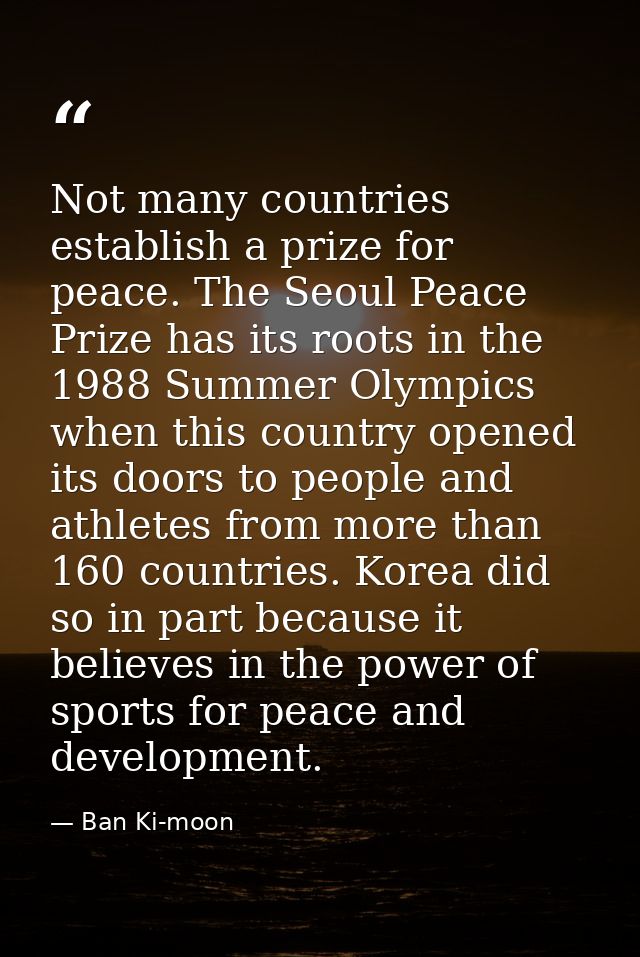 Not many countries establish a prize for peace. The Seoul Peace Prize has its roots in the 1988 Summer Olympics when thi — Ban Ki-moon
