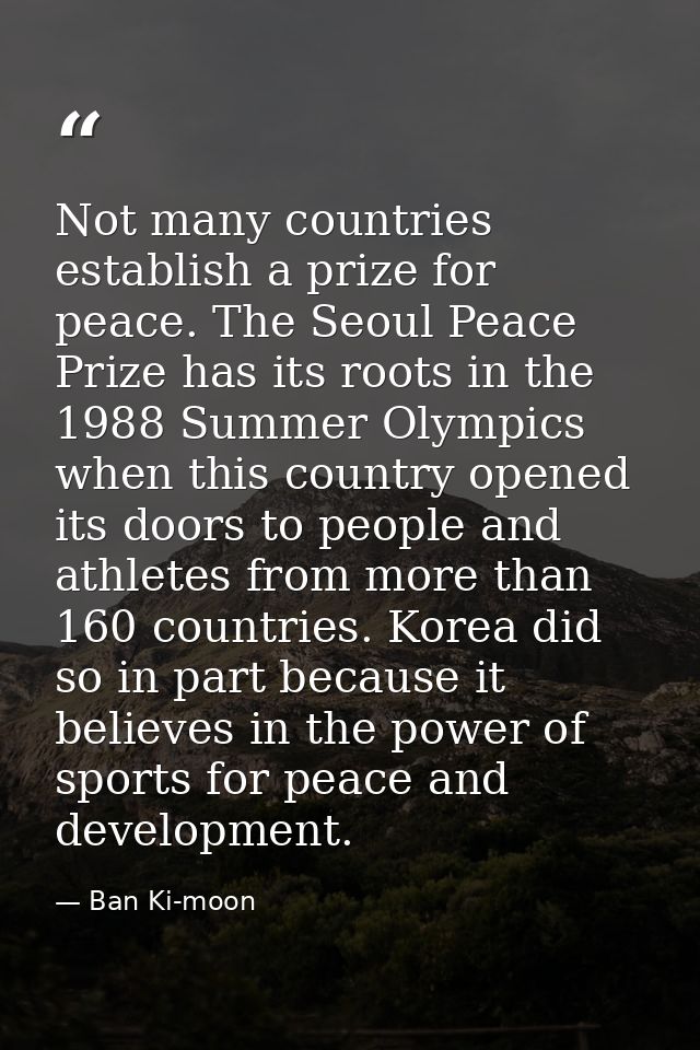 Not many countries establish a prize for peace. The Seoul Peace Prize has its roots in the 1988 Summer Olympics when thi — Ban Ki-moon