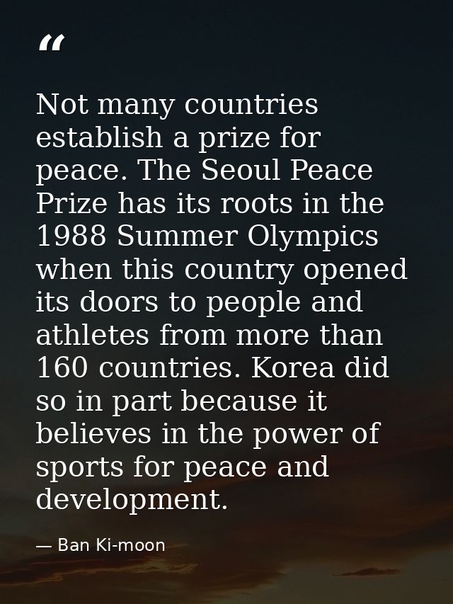 Not many countries establish a prize for peace. The Seoul Peace Prize has its roots in the 1988 Summer Olympics when thi — Ban Ki-moon