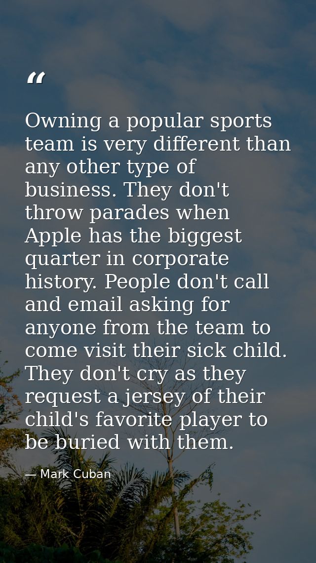 Owning a popular sports team is very different than any other type of business. They don't throw parades when Apple has  — Mark Cuban