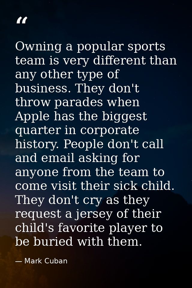 Owning a popular sports team is very different than any other type of business. They don't throw parades when Apple has  — Mark Cuban