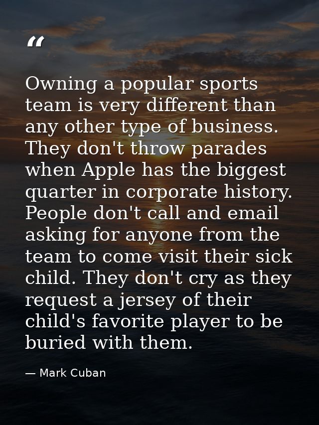 Owning a popular sports team is very different than any other type of business. They don't throw parades when Apple has  — Mark Cuban