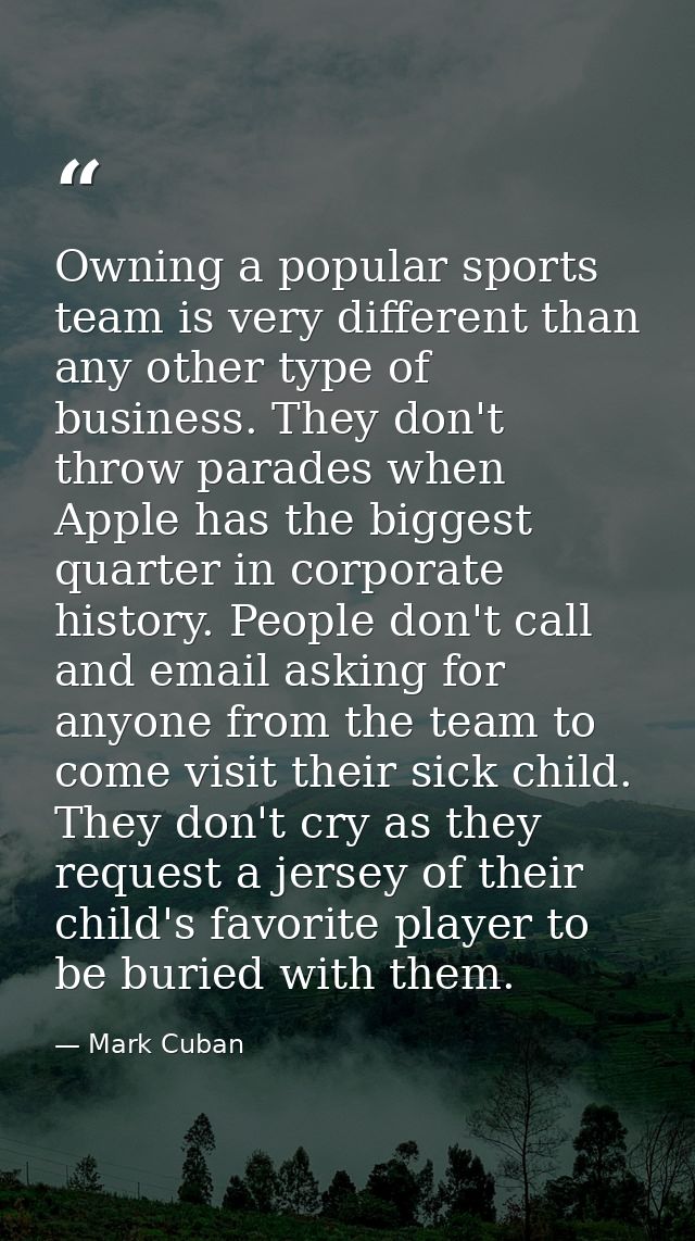 Owning a popular sports team is very different than any other type of business. They don't throw parades when Apple has  — Mark Cuban