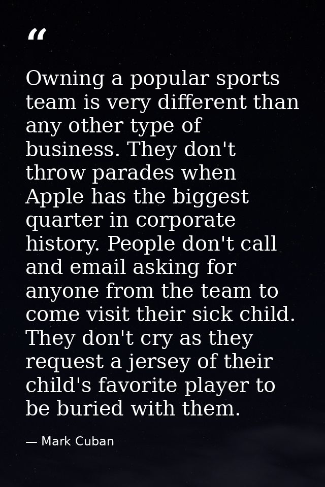 Owning a popular sports team is very different than any other type of business. They don't throw parades when Apple has  — Mark Cuban