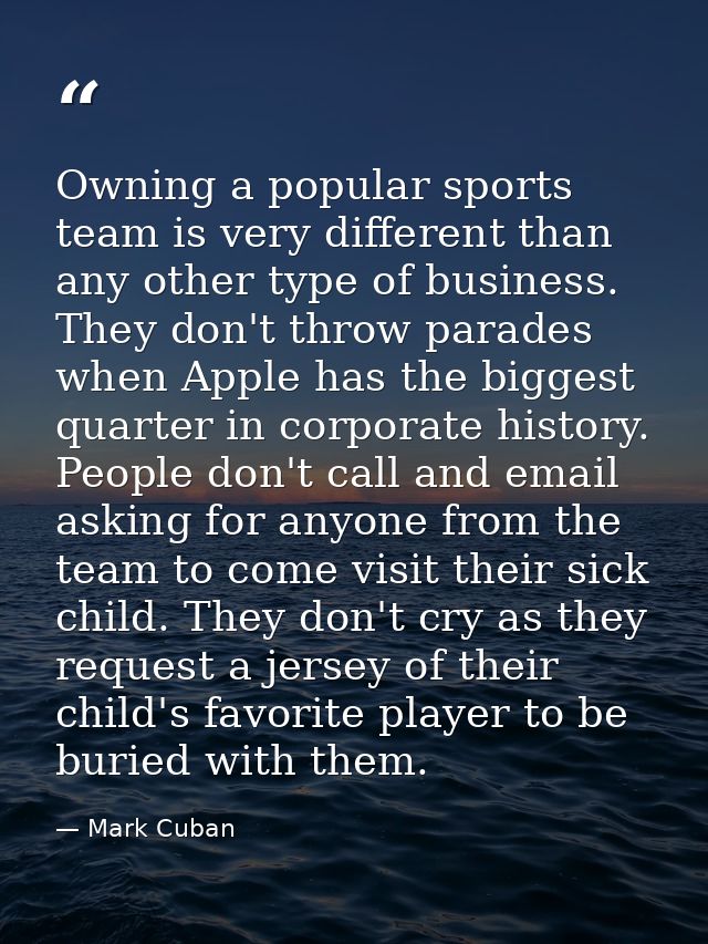 Owning a popular sports team is very different than any other type of business. They don't throw parades when Apple has  — Mark Cuban