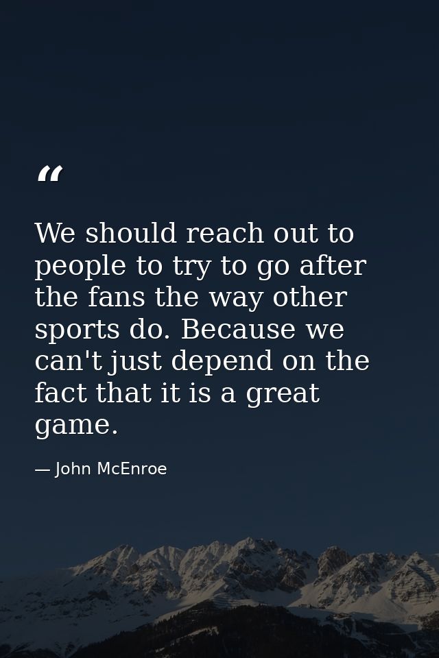 We should reach out to people to try to go after the fans the way other sports do. Because we can't just depend on the f — John McEnroe