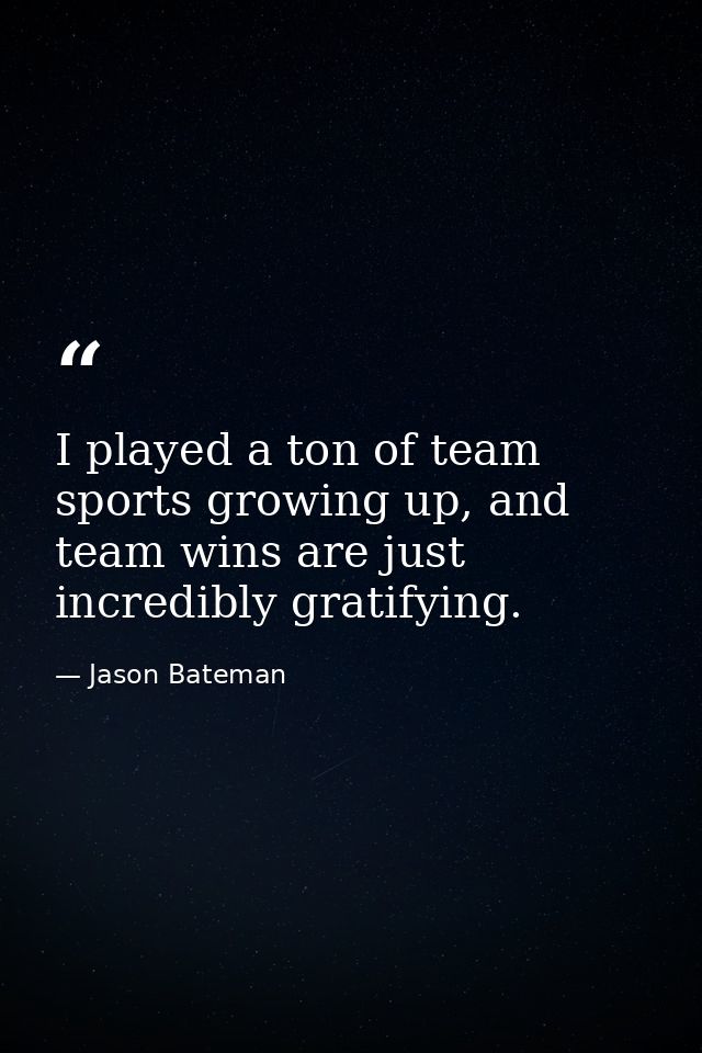 I played a ton of team sports growing up, and team wins are just incredibly gratifying. — Jason Bateman