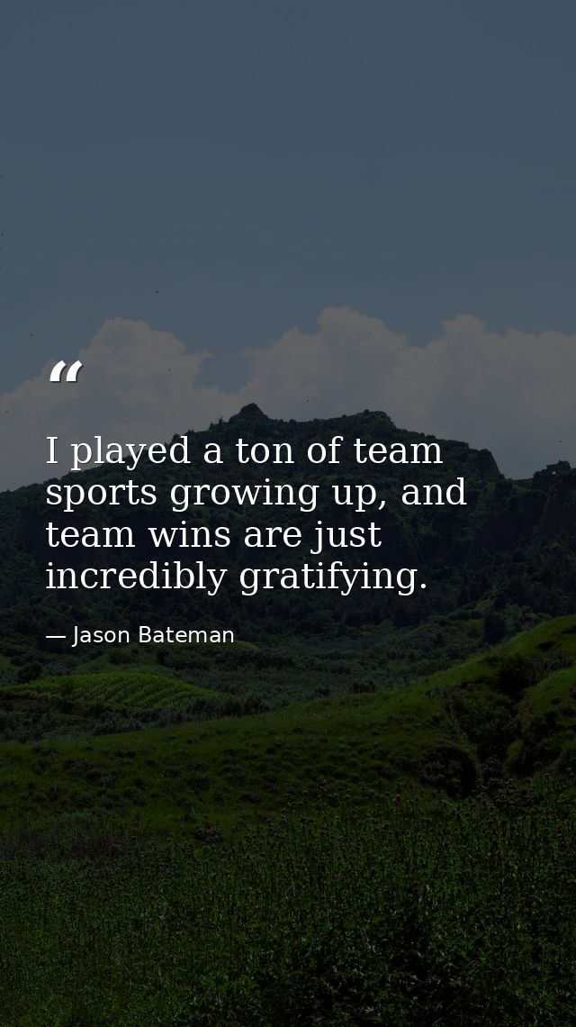 I played a ton of team sports growing up, and team wins are just incredibly gratifying. — Jason Bateman