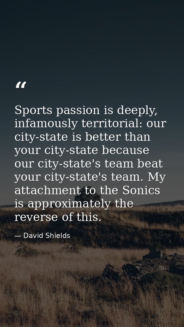 Sports passion is deeply, infamously territorial: our city-state is better than your city-state because our city-state's — David Shields