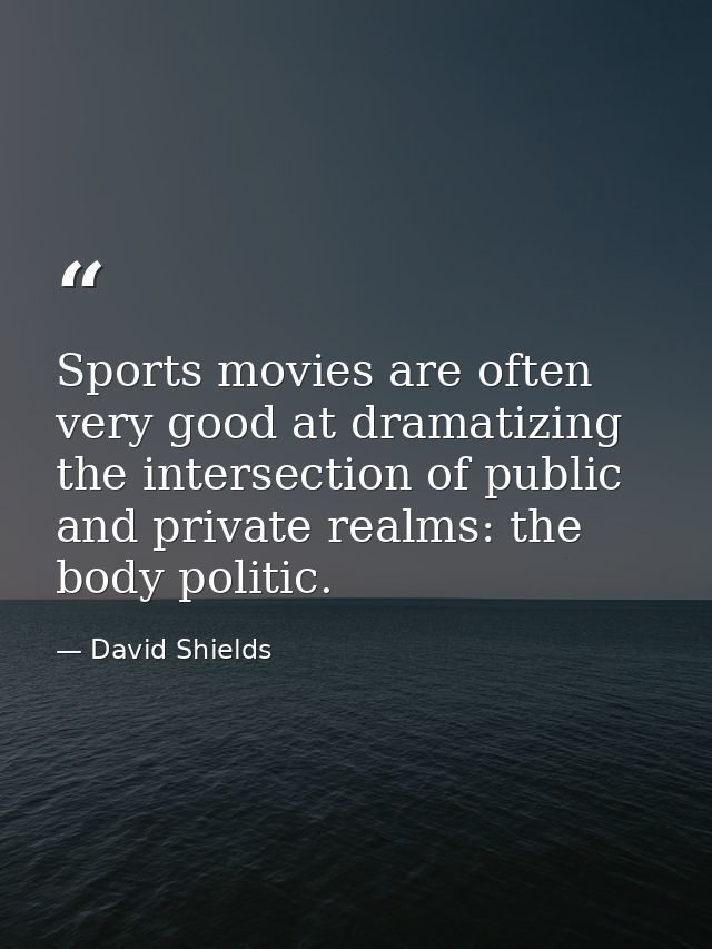 Sports movies are often very good at dramatizing the intersection of public and private realms: the body politic. — David Shields