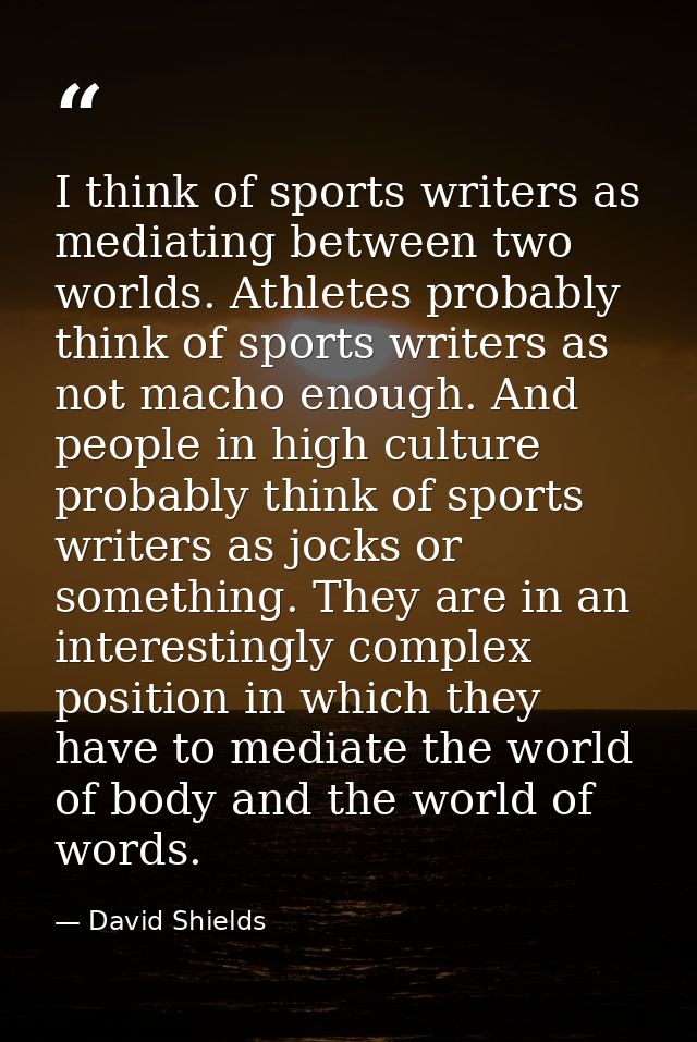 I think of sports writers as mediating between two worlds. Athletes probably think of sports writers as not macho enough — David Shields