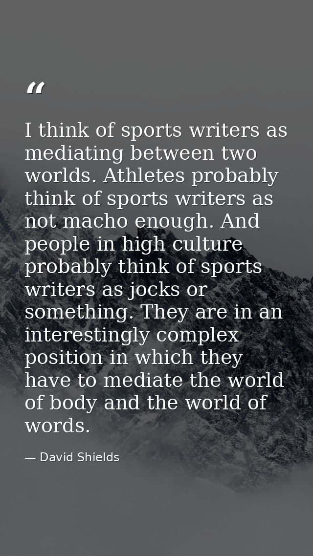 I think of sports writers as mediating between two worlds. Athletes probably think of sports writers as not macho enough — David Shields