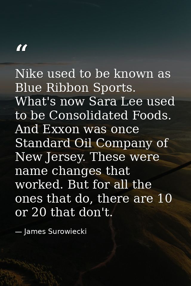 Nike used to be known as Blue Ribbon Sports. What's now Sara Lee used to be Consolidated Foods. And Exxon was once Stand — James Surowiecki