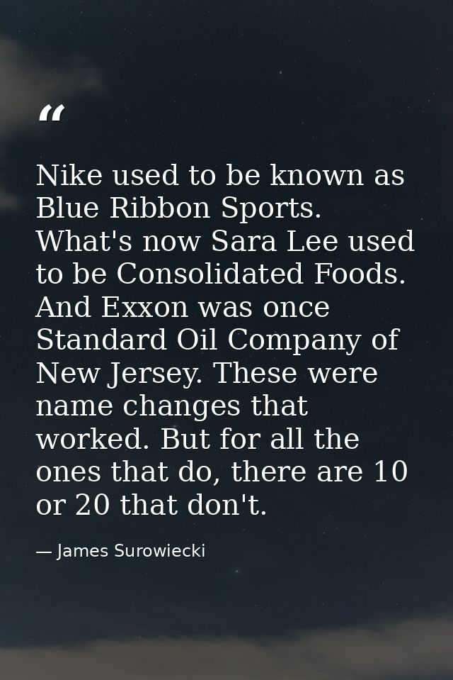 Nike used to be known as Blue Ribbon Sports. What's now Sara Lee used to be Consolidated Foods. And Exxon was once Stand — James Surowiecki