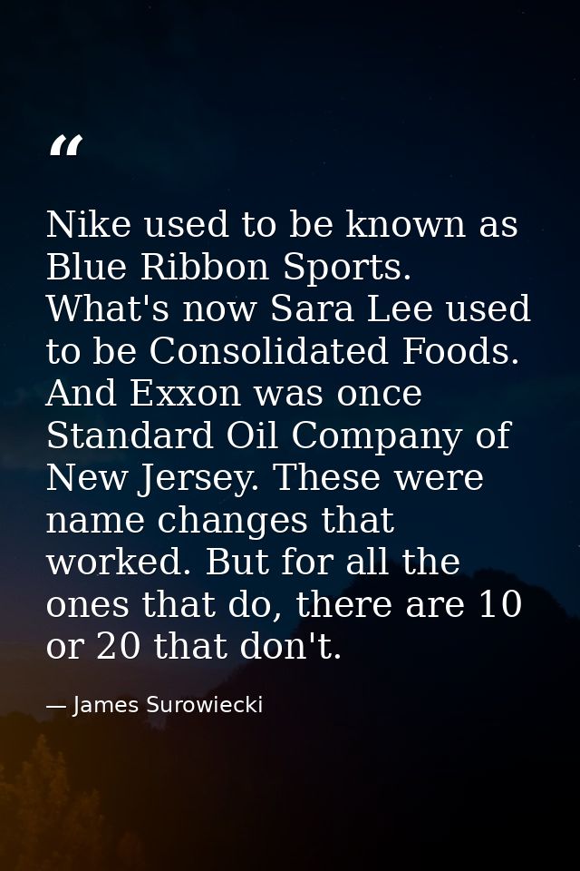 Nike used to be known as Blue Ribbon Sports. What's now Sara Lee used to be Consolidated Foods. And Exxon was once Stand — James Surowiecki