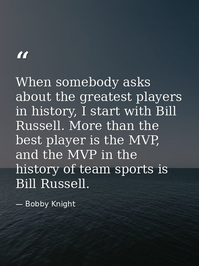 When somebody asks about the greatest players in history, I start with Bill Russell. More than the best player is the MV — Bobby Knight
