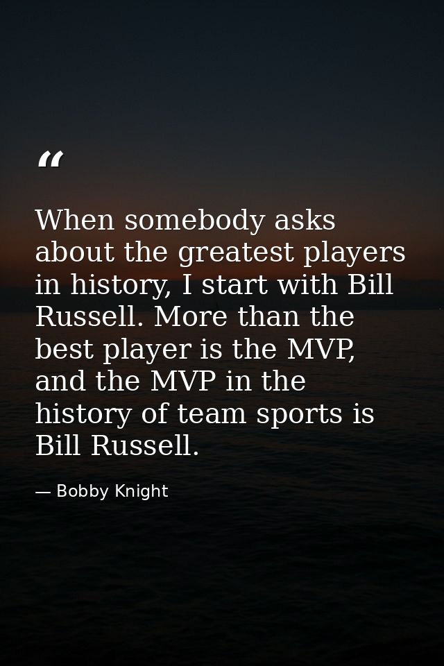 When somebody asks about the greatest players in history, I start with Bill Russell. More than the best player is the MV — Bobby Knight