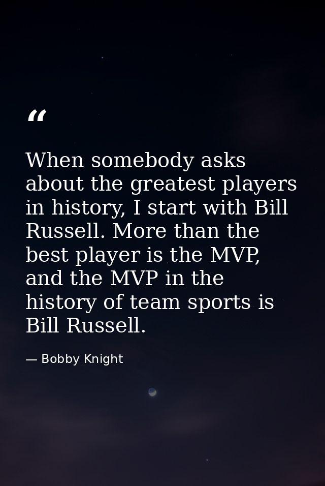 When somebody asks about the greatest players in history, I start with Bill Russell. More than the best player is the MV — Bobby Knight