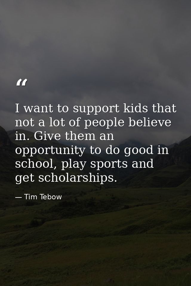 I want to support kids that not a lot of people believe in. Give them an opportunity to do good in school, play sports a — Tim Tebow