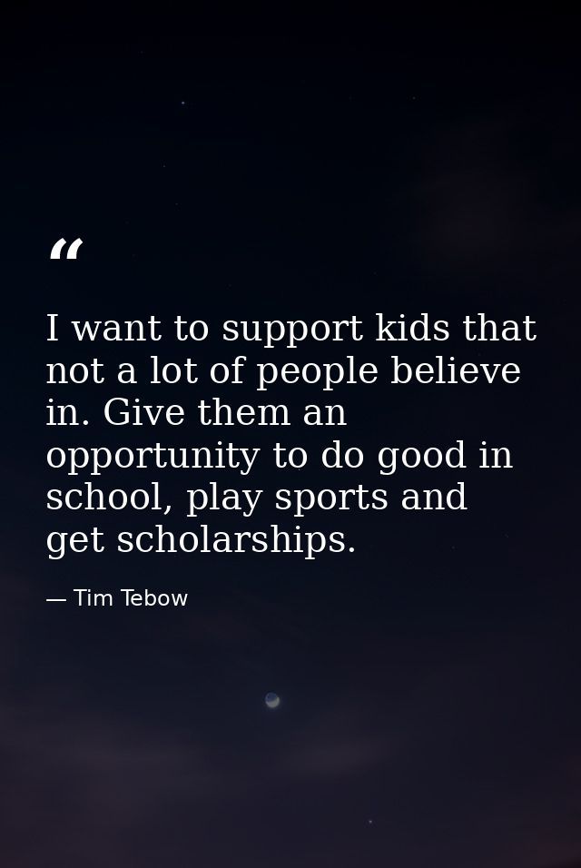 I want to support kids that not a lot of people believe in. Give them an opportunity to do good in school, play sports a — Tim Tebow