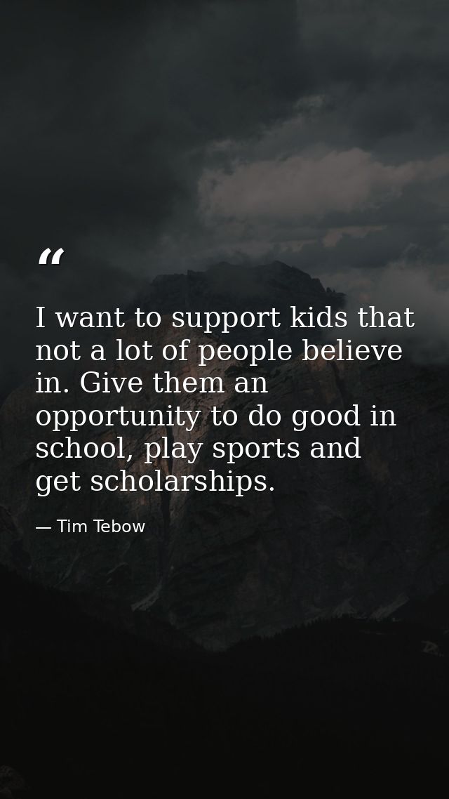 I want to support kids that not a lot of people believe in. Give them an opportunity to do good in school, play sports a — Tim Tebow