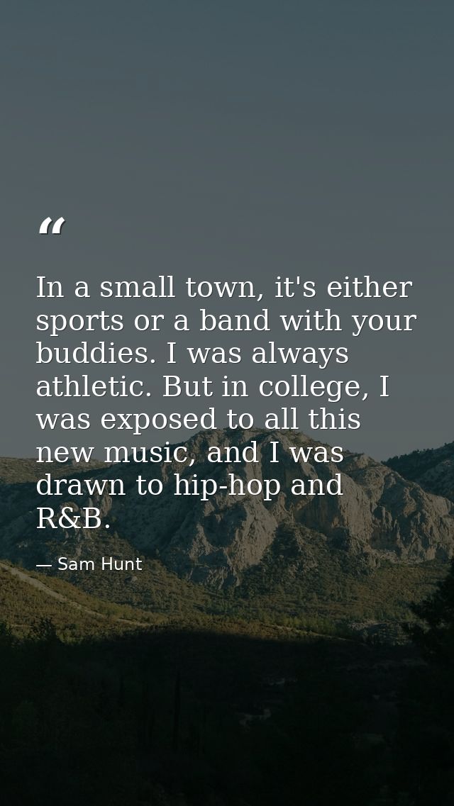 In a small town, it's either sports or a band with your buddies. I was always athletic. But in college, I was exposed to — Sam Hunt