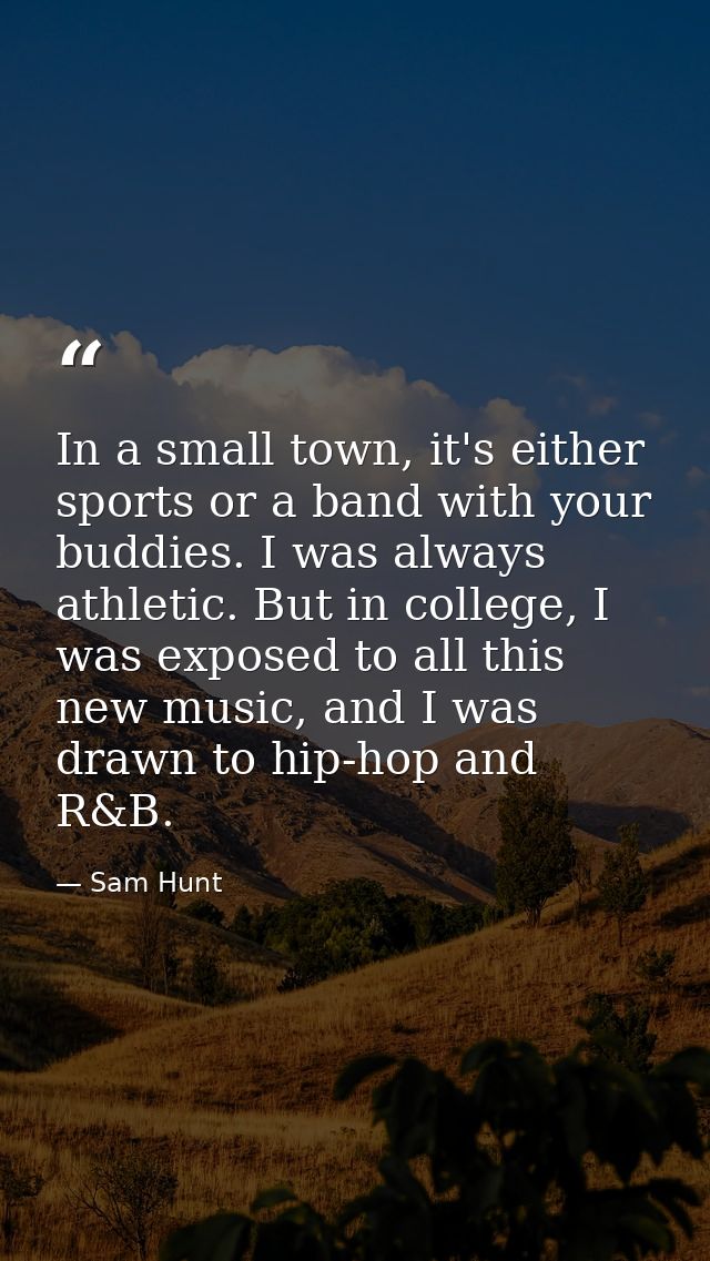 In a small town, it's either sports or a band with your buddies. I was always athletic. But in college, I was exposed to — Sam Hunt
