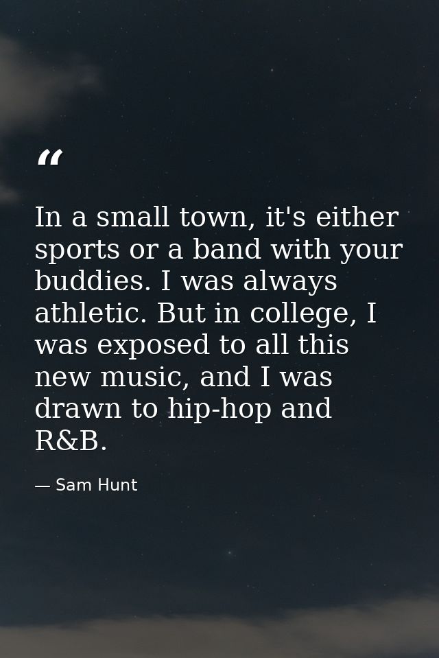 In a small town, it's either sports or a band with your buddies. I was always athletic. But in college, I was exposed to — Sam Hunt