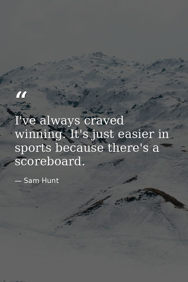 I've always craved winning. It's just easier in sports because there's a scoreboard. — Sam Hunt