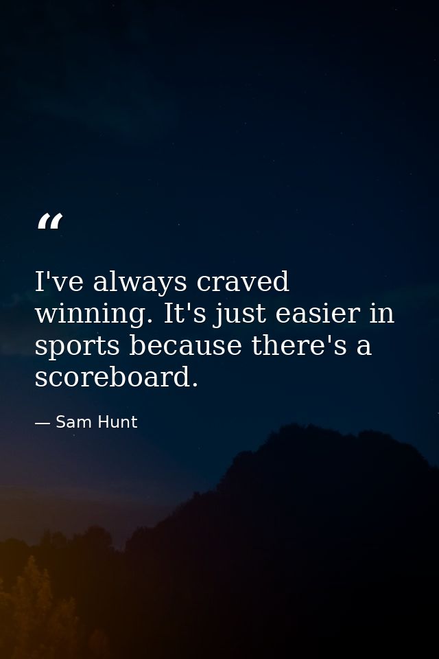 I've always craved winning. It's just easier in sports because there's a scoreboard. — Sam Hunt