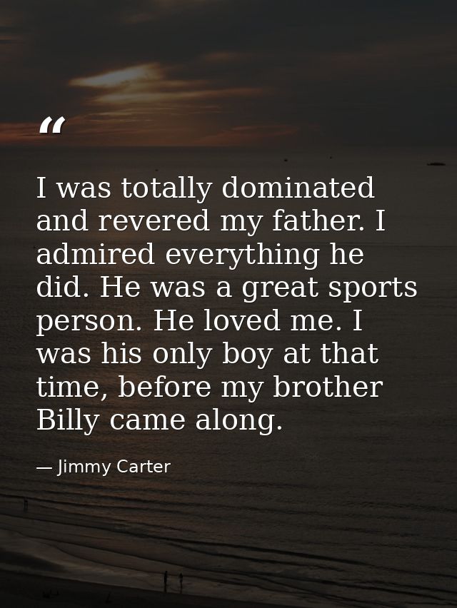 I was totally dominated and revered my father. I admired everything he did. He was a great sports person. He loved me. I — Jimmy Carter