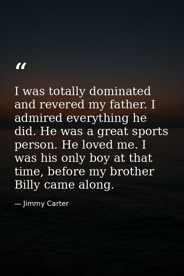 I was totally dominated and revered my father. I admired everything he did. He was a great sports person. He loved me. I — Jimmy Carter