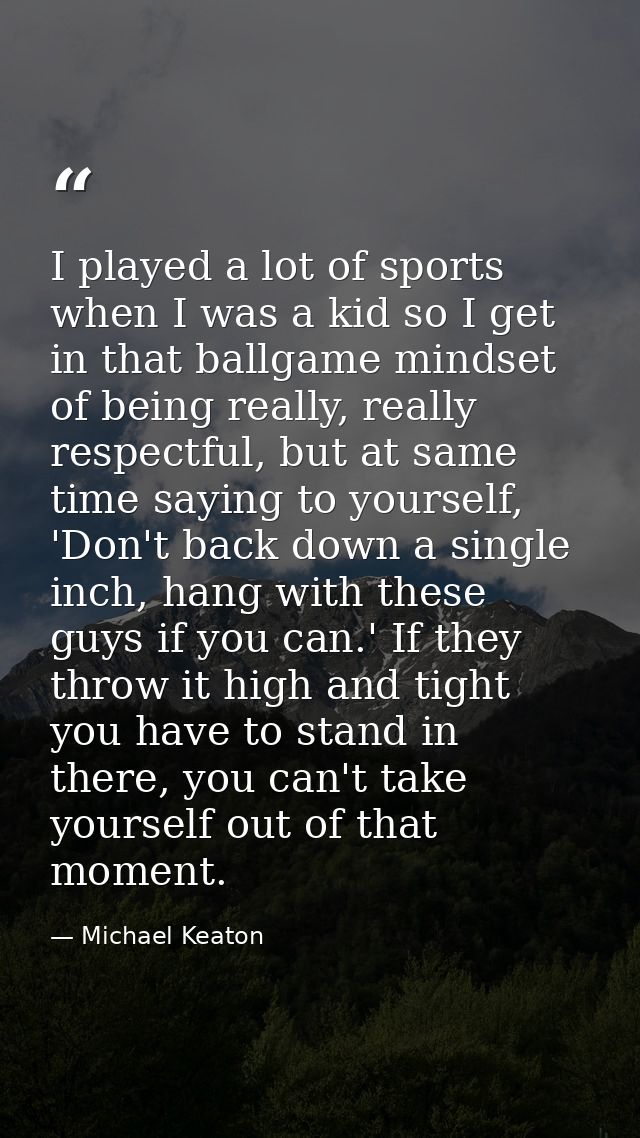 I played a lot of sports when I was a kid so I get in that ballgame mindset of being really, really respectful, but at s — Michael Keaton