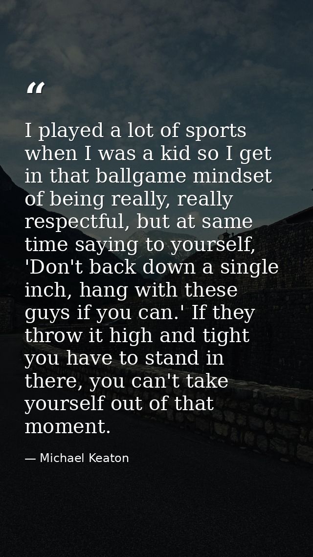 I played a lot of sports when I was a kid so I get in that ballgame mindset of being really, really respectful, but at s — Michael Keaton