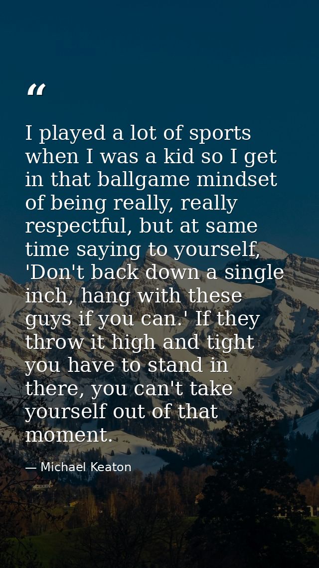 I played a lot of sports when I was a kid so I get in that ballgame mindset of being really, really respectful, but at s — Michael Keaton