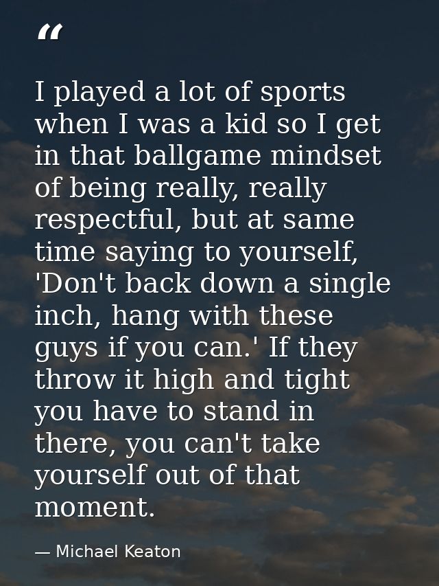I played a lot of sports when I was a kid so I get in that ballgame mindset of being really, really respectful, but at s — Michael Keaton