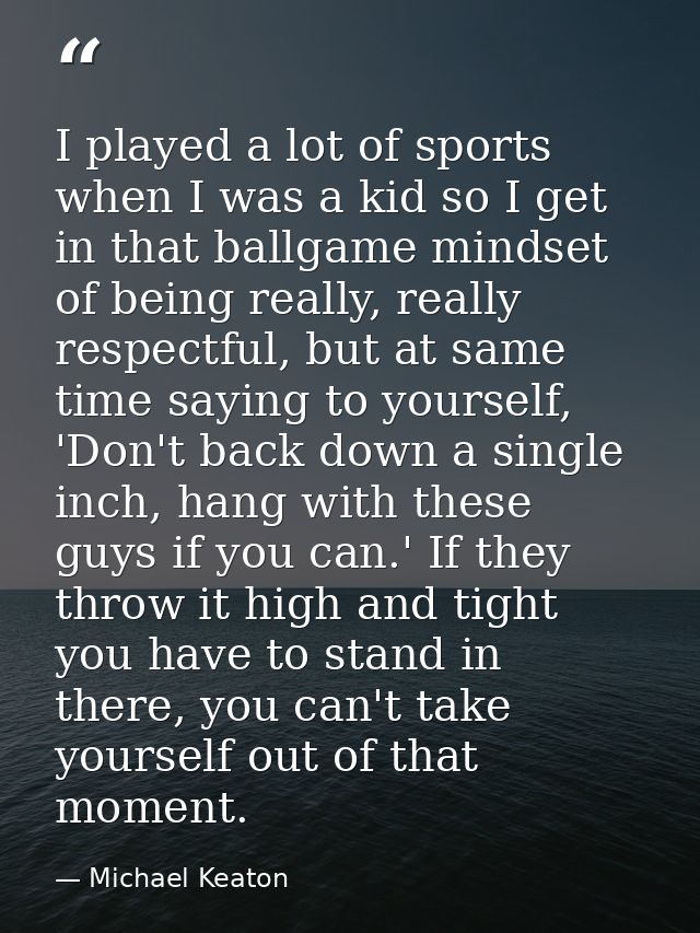 I played a lot of sports when I was a kid so I get in that ballgame mindset of being really, really respectful, but at s — Michael Keaton