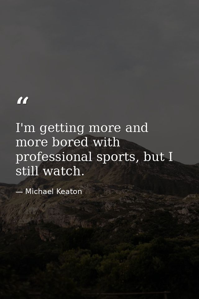 I'm getting more and more bored with professional sports, but I still watch. — Michael Keaton