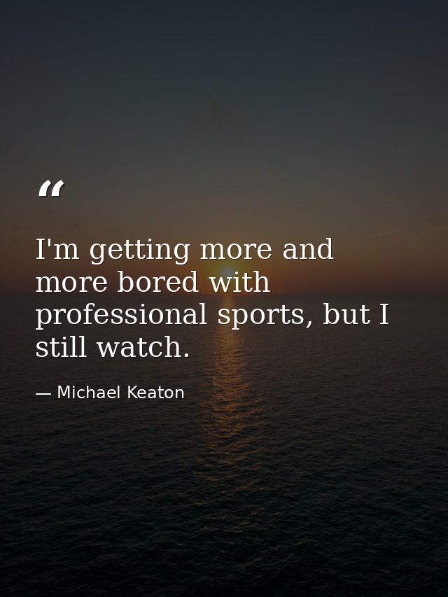 I'm getting more and more bored with professional sports, but I still watch. — Michael Keaton