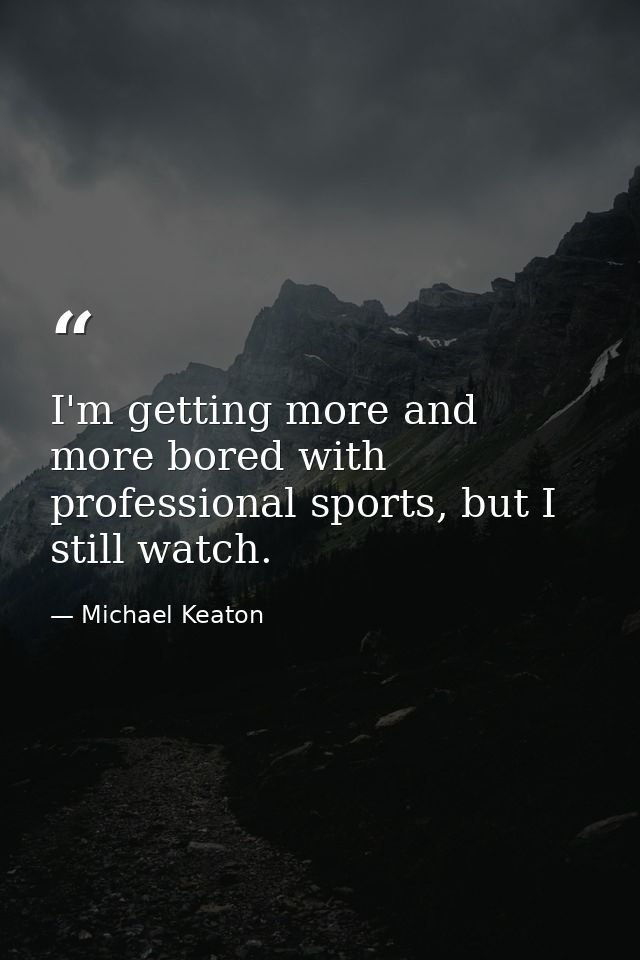 I'm getting more and more bored with professional sports, but I still watch. — Michael Keaton