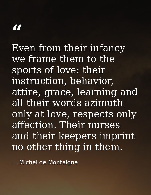 Even from their infancy we frame them to the sports of love: their instruction, behavior, attire, grace, learning and al — Michel de Montaigne