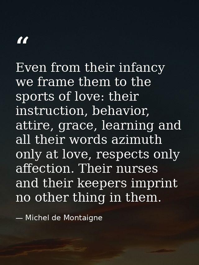 Even from their infancy we frame them to the sports of love: their instruction, behavior, attire, grace, learning and al — Michel de Montaigne